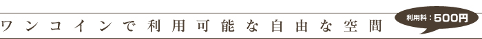 ワンコインで利用可能な自由な空間｜利用料：500円